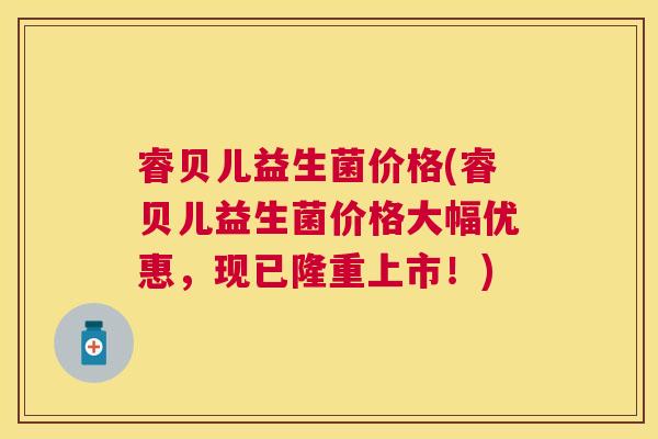 睿贝儿益生菌价格(睿贝儿益生菌价格大幅优惠，现已隆重上市！)