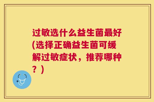 过敏选什么益生菌最好(选择正确益生菌可缓解过敏症状，推荐哪种？)