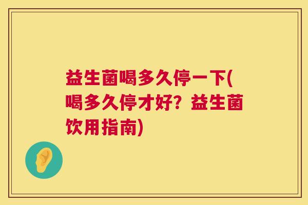 益生菌喝多久停一下(喝多久停才好？益生菌饮用指南)