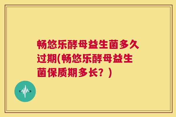 畅悠乐酵母益生菌多久过期(畅悠乐酵母益生菌保质期多长？)