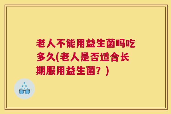 老人不能用益生菌吗吃多久(老人是否适合长期服用益生菌？)