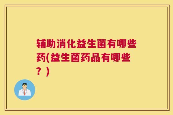 辅助消化益生菌有哪些药(益生菌药品有哪些？)