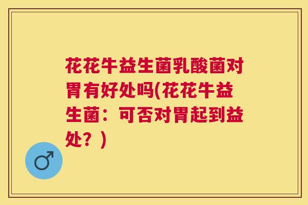 花花牛益生菌乳酸菌对胃有好处吗(花花牛益生菌：可否对胃起到益处？)