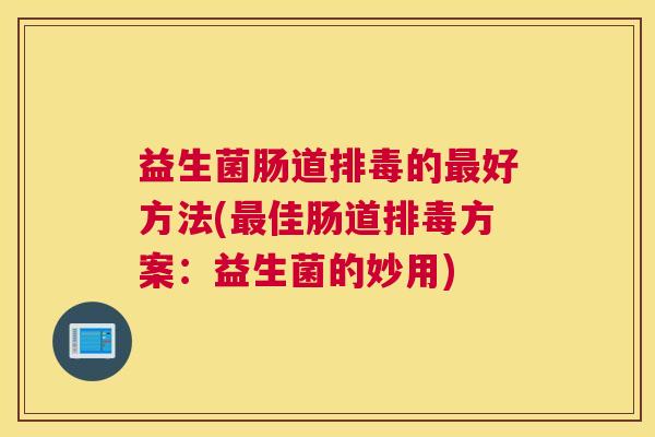 益生菌肠道排毒的最好方法(最佳肠道排毒方案：益生菌的妙用)