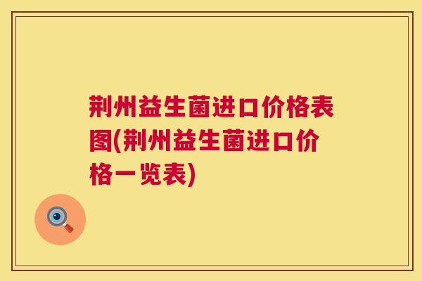 荆州益生菌进口价格表图(荆州益生菌进口价格一览表)