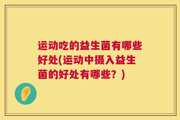 运动吃的益生菌有哪些好处(运动中摄入益生菌的好处有哪些？)