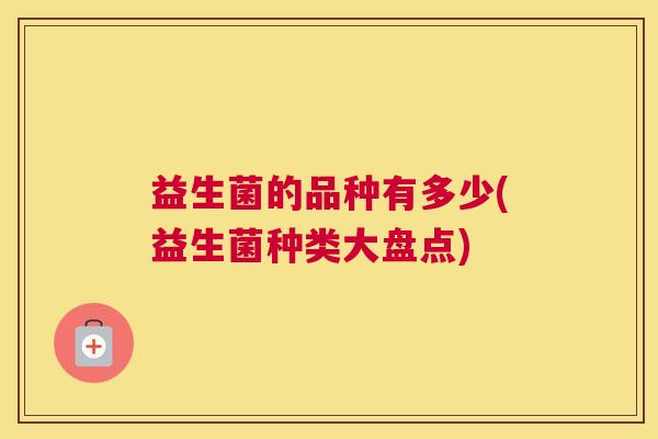 益生菌的品种有多少(益生菌种类大盘点)