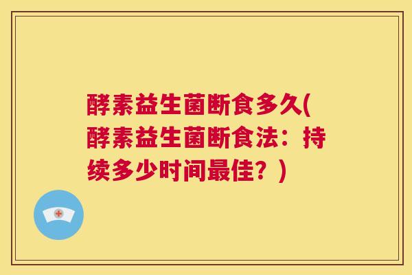 酵素益生菌断食多久(酵素益生菌断食法：持续多少时间最佳？)