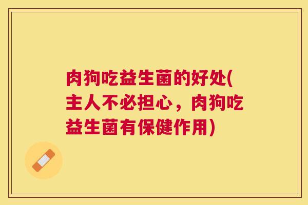 肉狗吃益生菌的好处(主人不必担心，肉狗吃益生菌有保健作用)