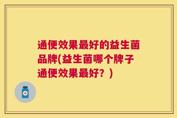 通便效果最好的益生菌品牌(益生菌哪个牌子通便效果最好？)