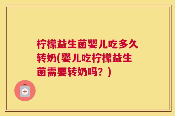 柠檬益生菌婴儿吃多久转奶(婴儿吃柠檬益生菌需要转奶吗？)