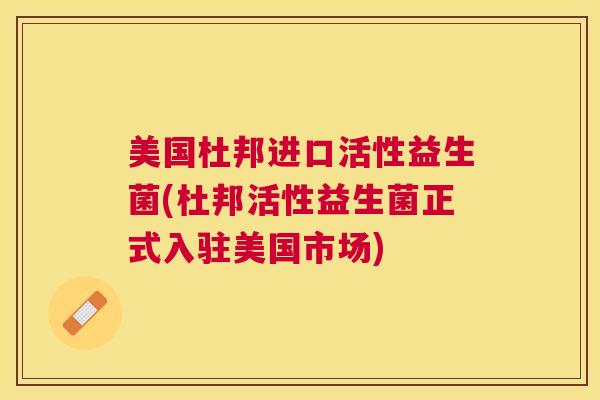 美国杜邦进口活性益生菌(杜邦活性益生菌正式入驻美国市场)