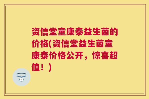 资信堂童康泰益生菌的价格(资信堂益生菌童康泰价格公开，惊喜超值！)