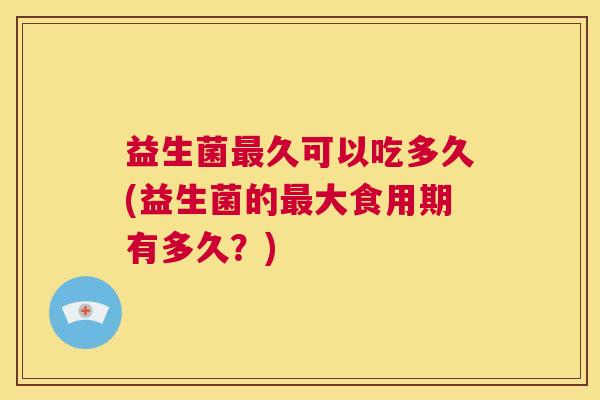 益生菌最久可以吃多久(益生菌的最大食用期有多久？)