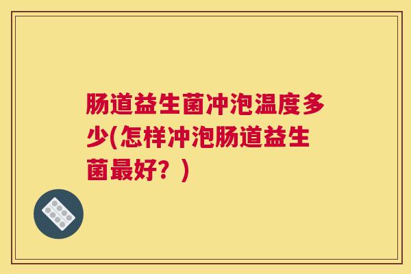 肠道益生菌冲泡温度多少(怎样冲泡肠道益生菌最好？)