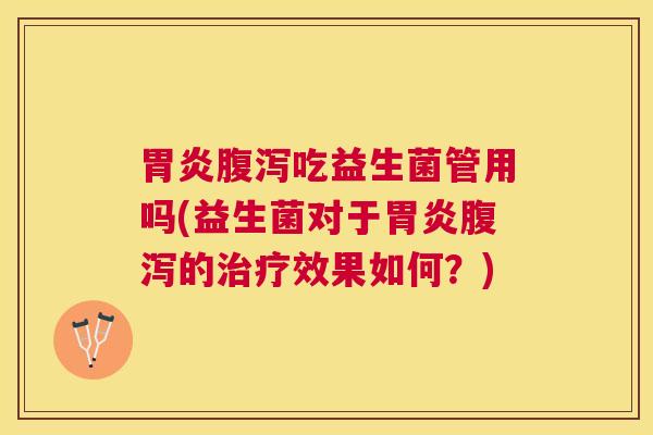 胃炎腹泻吃益生菌管用吗(益生菌对于胃炎腹泻的治疗效果如何？)
