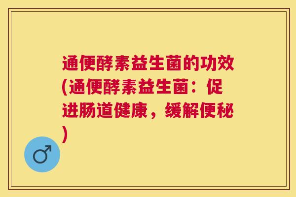 通便酵素益生菌的功效(通便酵素益生菌：促进肠道健康，缓解便秘)