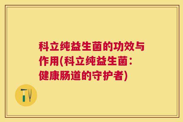 科立纯益生菌的功效与作用(科立纯益生菌：健康肠道的守护者)