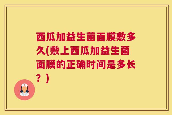 西瓜加益生菌面膜敷多久(敷上西瓜加益生菌面膜的正确时间是多长？)