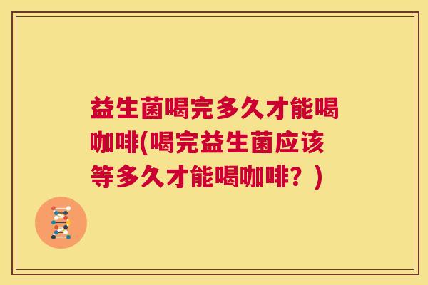 益生菌喝完多久才能喝咖啡(喝完益生菌应该等多久才能喝咖啡？)