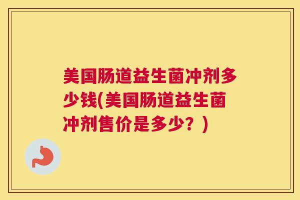 美国肠道益生菌冲剂多少钱(美国肠道益生菌冲剂售价是多少？)