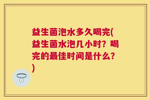 益生菌泡水多久喝完(益生菌水泡几小时？喝完的最佳时间是什么？)