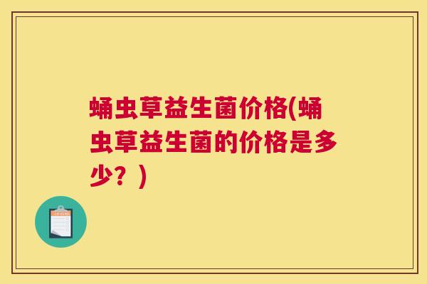 蛹虫草益生菌价格(蛹虫草益生菌的价格是多少？)