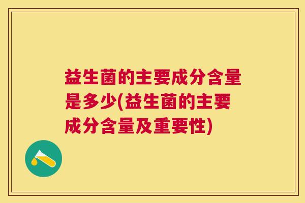 益生菌的主要成分含量是多少(益生菌的主要成分含量及重要性)