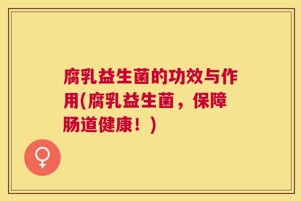 腐乳益生菌的功效与作用(腐乳益生菌，保障肠道健康！)