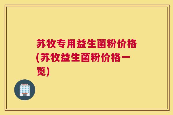 苏牧专用益生菌粉价格(苏牧益生菌粉价格一览)
