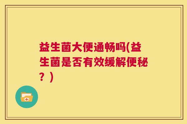 益生菌大便通畅吗(益生菌是否有效缓解便秘？)