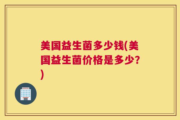 美国益生菌多少钱(美国益生菌价格是多少？)
