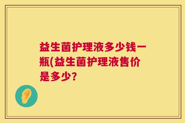 益生菌护理液多少钱一瓶(益生菌护理液售价是多少？