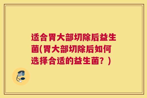 适合胃大部切除后益生菌(胃大部切除后如何选择合适的益生菌？)