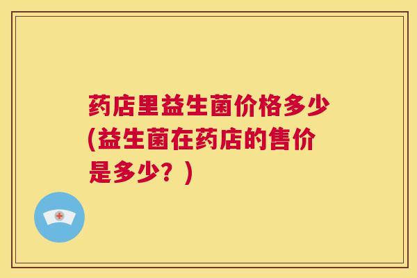 药店里益生菌价格多少(益生菌在药店的售价是多少？)