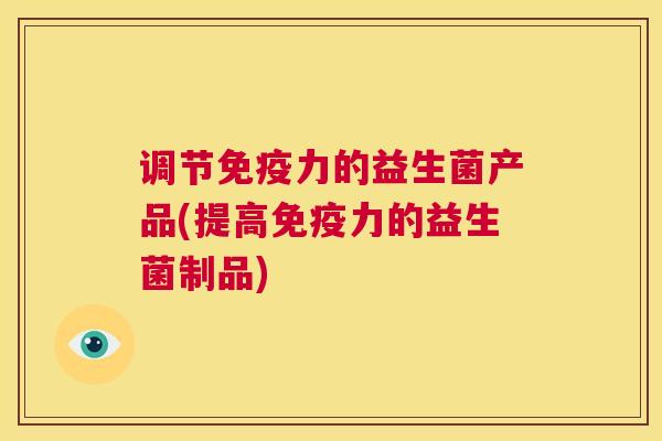 调节免疫力的益生菌产品(提高免疫力的益生菌制品)