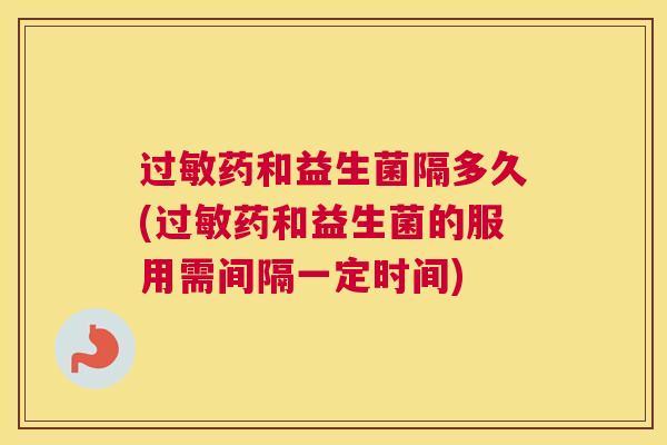 过敏药和益生菌隔多久(过敏药和益生菌的服用需间隔一定时间)