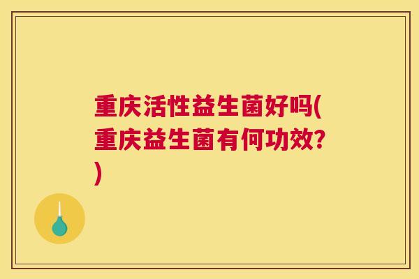 重庆活性益生菌好吗(重庆益生菌有何功效？)