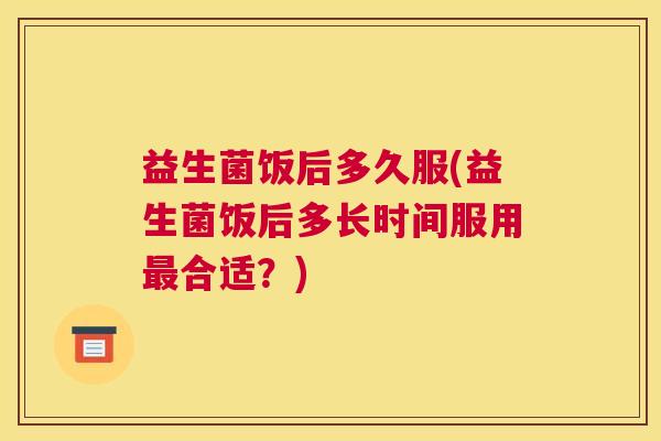 益生菌饭后多久服(益生菌饭后多长时间服用最合适？)