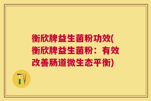 衡欣牌益生菌粉功效(衡欣牌益生菌粉：有效改善肠道微生态平衡)