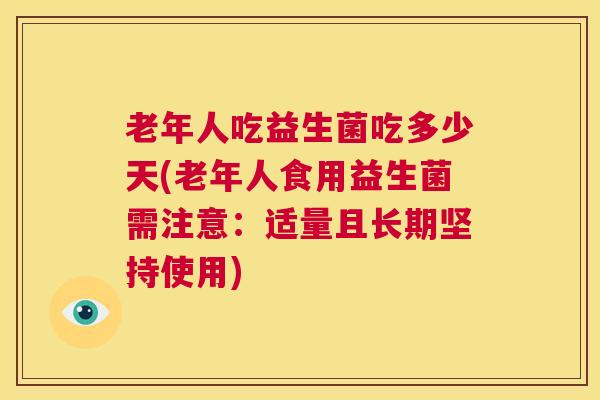 老年人吃益生菌吃多少天(老年人食用益生菌需注意：适量且长期坚持使用)