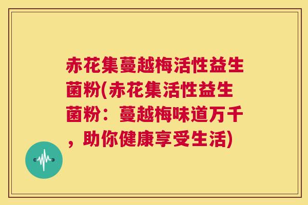 赤花集蔓越梅活性益生菌粉(赤花集活性益生菌粉：蔓越梅味道万千，助你健康享受生活)