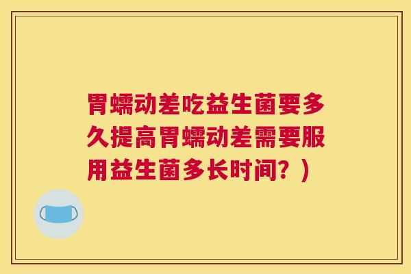 胃蠕动差吃益生菌要多久提高胃蠕动差需要服用益生菌多长时间？)