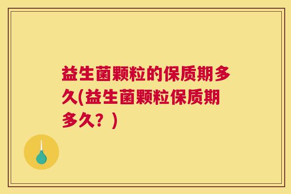 益生菌颗粒的保质期多久(益生菌颗粒保质期多久？)