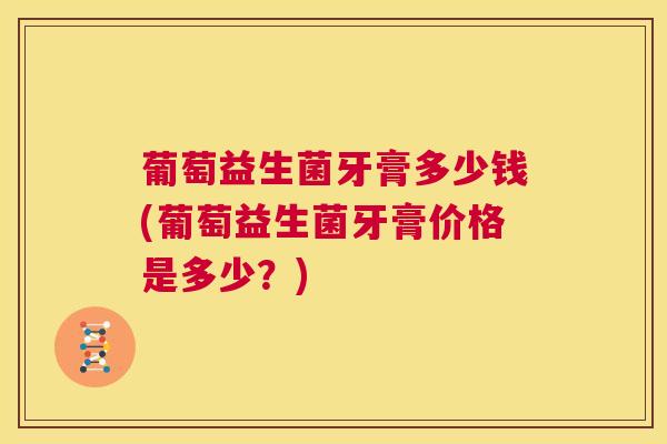 葡萄益生菌牙膏多少钱(葡萄益生菌牙膏价格是多少？)