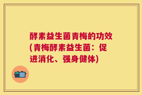 酵素益生菌青梅的功效(青梅酵素益生菌：促进消化、强身健体)