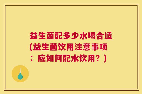 益生菌配多少水喝合适(益生菌饮用注意事项：应如何配水饮用？)