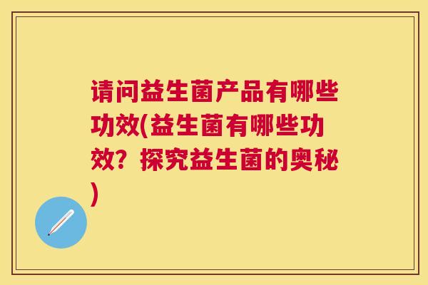 请问益生菌产品有哪些功效(益生菌有哪些功效？探究益生菌的奥秘)