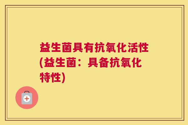 益生菌具有抗氧化活性(益生菌：具备抗氧化特性)
