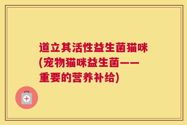 道立其活性益生菌猫咪(宠物猫咪益生菌——重要的营养补给)